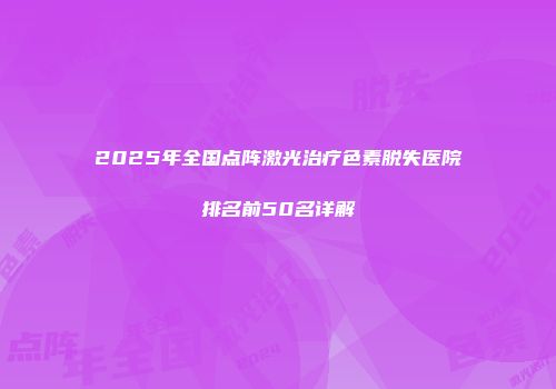 2025年全国点阵激光治疗色素脱失医院排名前50名详解