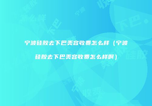 宁波硅胶去下巴美容收费怎么样（宁波硅胶去下巴美容收费怎么样啊）