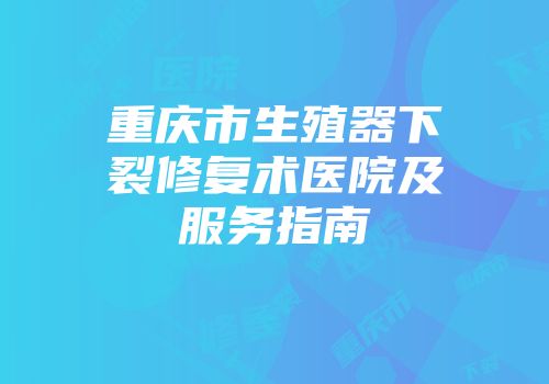 重庆市生殖器下裂修复术医院及服务指南