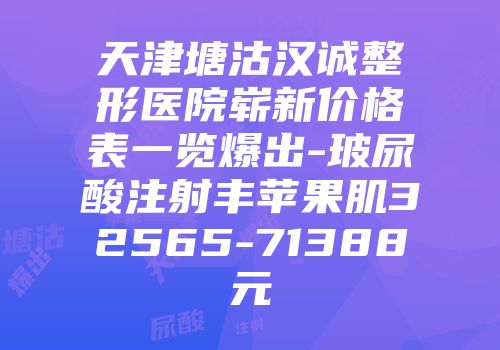 天津塘沽汉诚整形医院崭新价格表一览爆出-玻尿酸注射丰苹果肌32565-71388元
