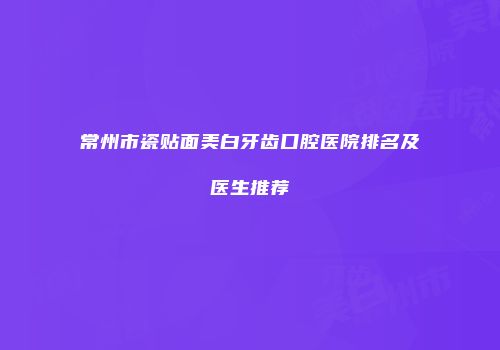 常州市瓷贴面美白牙齿口腔医院排名及医生推荐