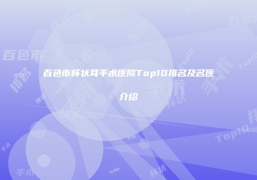 百色市杯状耳手术医院Top10排名及名医介绍