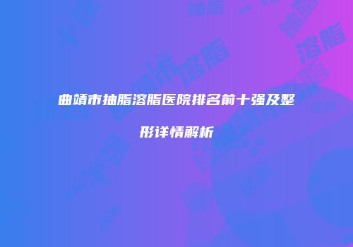 曲靖市抽脂溶脂医院排名前十强及整形详情解析