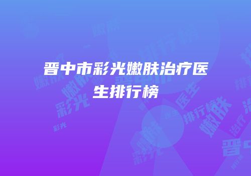 晋中市彩光嫩肤治疗医生排行榜
