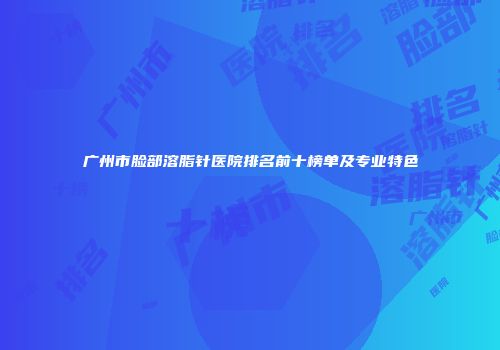 广州市脸部溶脂针医院排名前十榜单及专业特色