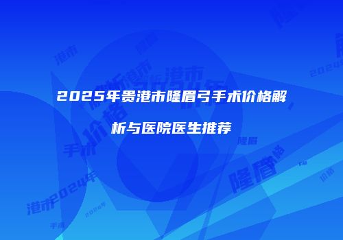 2025年贵港市隆眉弓手术价格解析与医院医生推荐