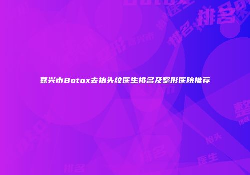 嘉兴市Botox去抬头纹医生排名及整形医院推荐