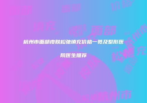 杭州市面部皮肤松弛填充价格一览及整形医院医生推荐