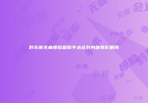 黔东南无痛瘦脸吸脂手术会对身体有影响吗