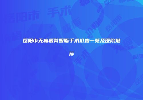 岳阳市无痛瘦臀吸脂手术价格一览及医院推荐