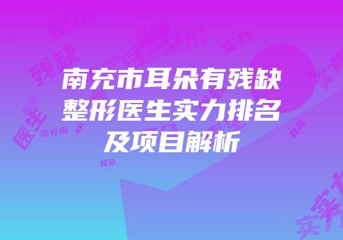 南充市耳朵有残缺整形医生实力排名及项目解析