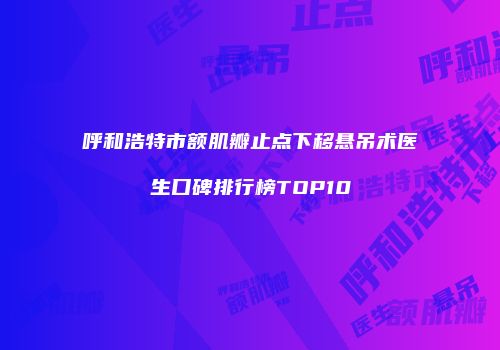 呼和浩特市额肌瓣止点下移悬吊术医生口碑排行榜TOP10
