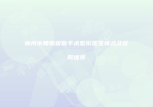 锦州市腰腹吸脂手术整形医生排名及医院推荐