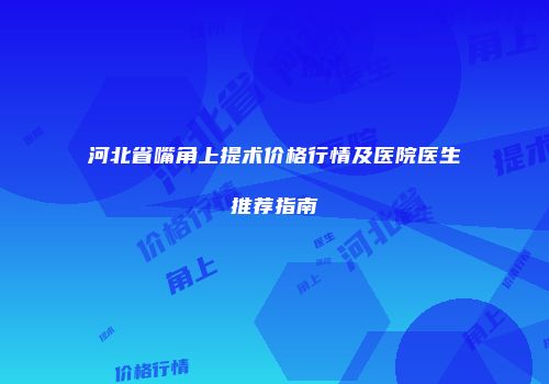 河北省嘴角上提术价格行情及医院医生推荐指南