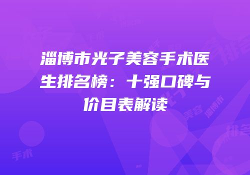 淄博市光子美容手术医生排名榜：十强口碑与价目表解读