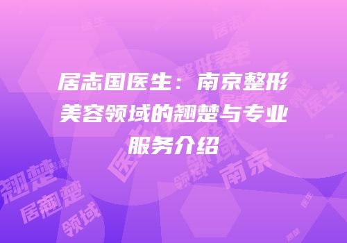 居志国医生：南京整形美容领域的翘楚与专业服务介绍