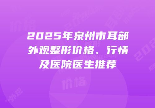 2025年泉州市耳部外观整形价格、行情及医院医生推荐