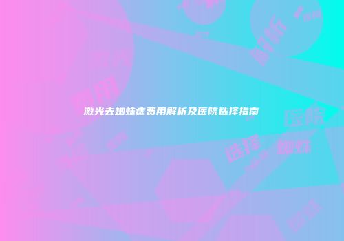 激光去蜘蛛痣费用解析及医院选择指南