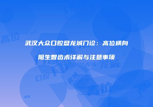 武汉大众口腔盘龙城门诊：高位横向阻生智齿术详解与注意事项