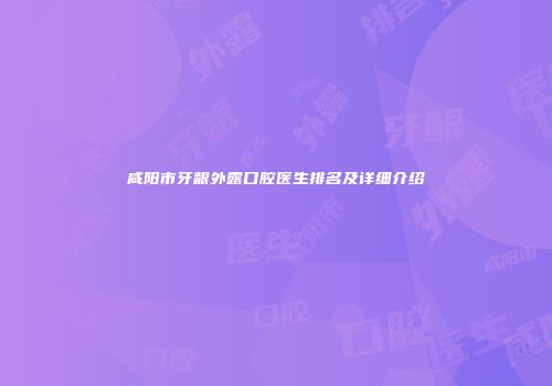 咸阳市牙龈外露口腔医生排名及详细介绍