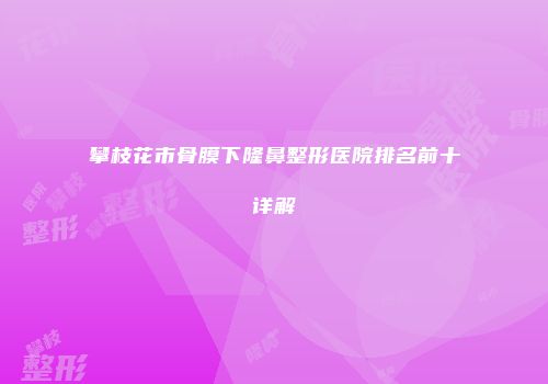 攀枝花市骨膜下隆鼻整形医院排名前十详解