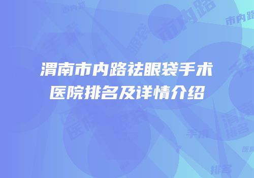 渭南市内路祛眼袋手术医院排名及详情介绍