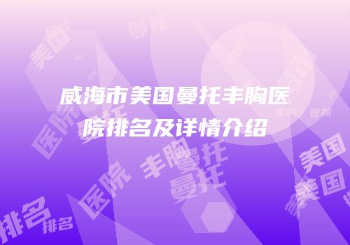 威海市美国曼托丰胸医院排名及详情介绍