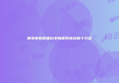 南京市胶原蛋白丰胸医院排名前十介绍