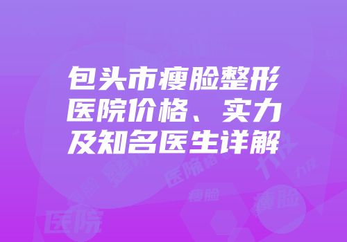 包头市瘦脸整形医院价格、实力及知名医生详解