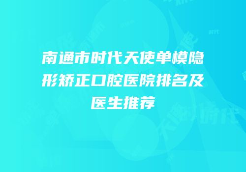 南通市时代天使单模隐形矫正口腔医院排名及医生推荐