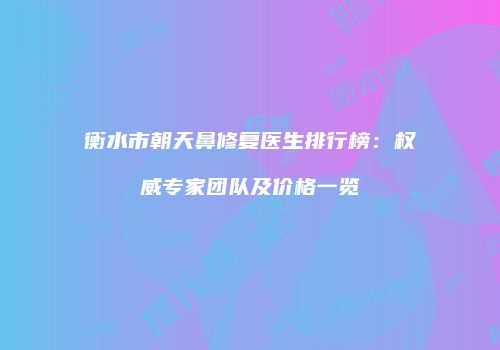 衡水市朝天鼻修复医生排行榜：权威专家团队及价格一览