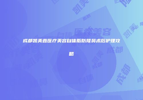 成都凯美鑫医疗美容自体脂肪隆鼻术后护理攻略