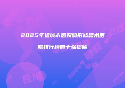 2025年运城市唇裂畸形修复术医院排行榜前十强揭晓
