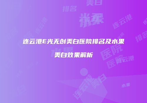 连云港E光无创美白医院排名及水果美白效果解析