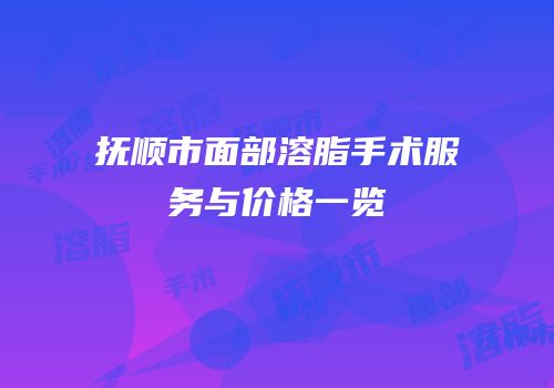 抚顺市面部溶脂手术服务与价格一览