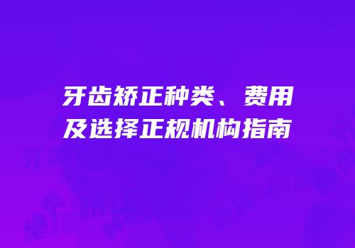 牙齿矫正种类、费用及选择正规机构指南