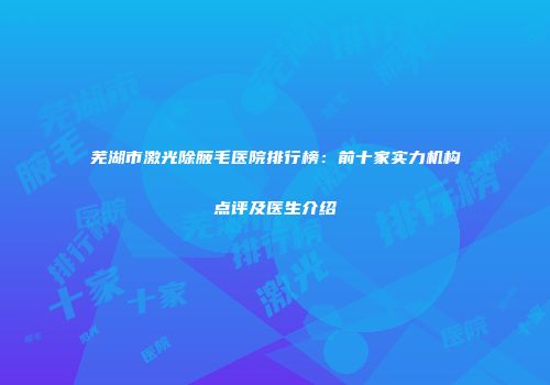 芜湖市激光除腋毛医院排行榜：前十家实力机构点评及医生介绍