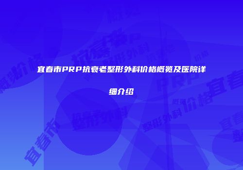 宜春市PRP抗衰老整形外科价格概览及医院详细介绍