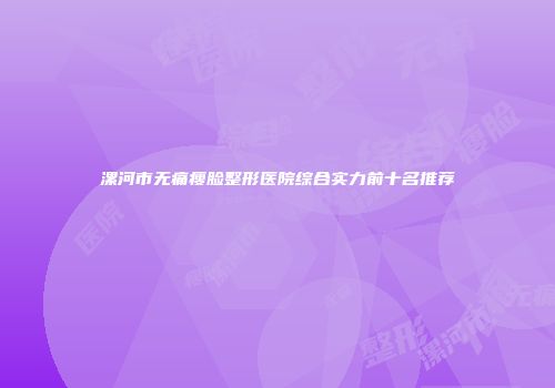 漯河市无痛瘦脸整形医院综合实力前十名推荐