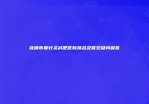 抚顺市瘦针灸减肥医院排名及常见疑问解答