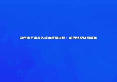 湖州市手术乳头缩小医院推荐：前四强及详情解析