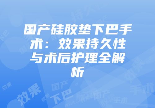 国产硅胶垫下巴手术：效果持久性与术后护理全解析