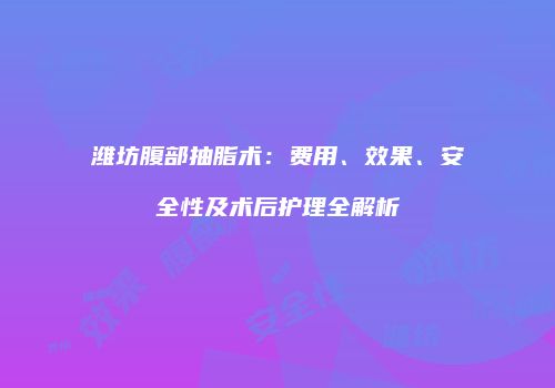 潍坊腹部抽脂术：费用、效果、安全性及术后护理全解析