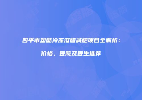 四平市塑酷冷冻溶脂减肥项目全解析：价格、医院及医生推荐