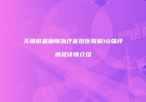 无锡微晶磨削治疗雀斑医院前10强评测及详情介绍