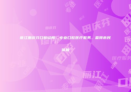 丽江田庆芬口腔诊所：专业口腔医疗服务，赢得市民信赖