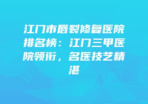 江门市唇裂修复医院排名榜：江门三甲医院领衔，名医技艺精湛