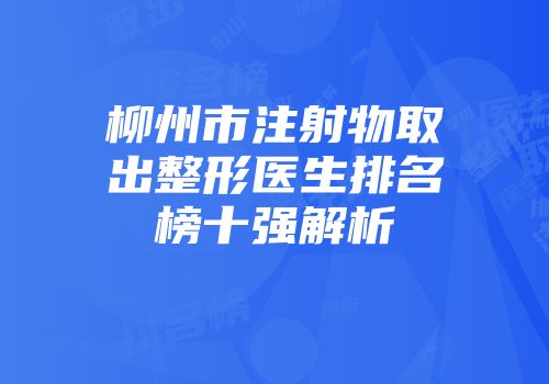 柳州市注射物取出整形医生排名榜十强解析