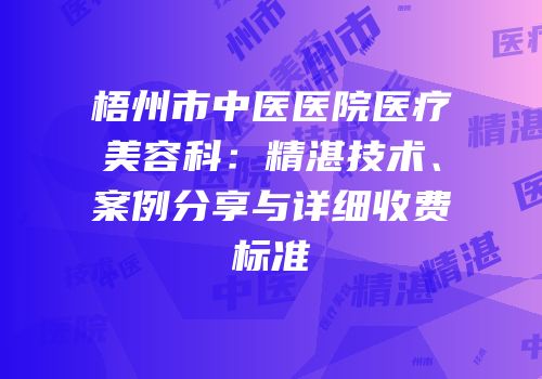 梧州市中医医院医疗美容科：精湛技术、案例分享与详细收费标准