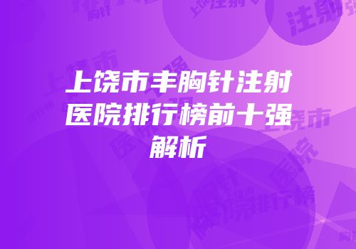 上饶市丰胸针注射医院排行榜前十强解析